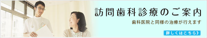 訪問歯科診療のご案内 歯科医院と同様の治療が行えます 詳しくはこちらから